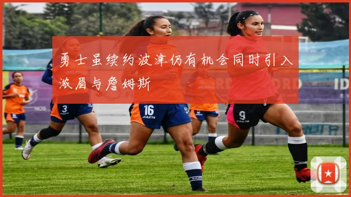勇士虽续约波津仍有机会同时引入浓眉与詹姆斯