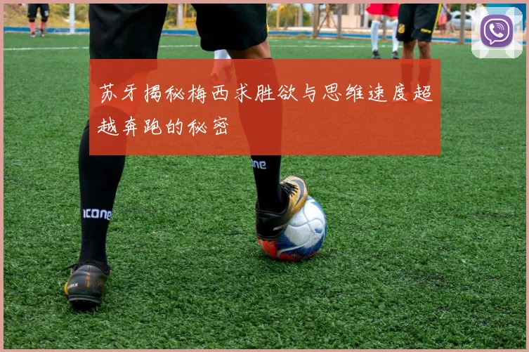 苏牙揭秘梅西求胜欲与思维速度超越奔跑的秘密