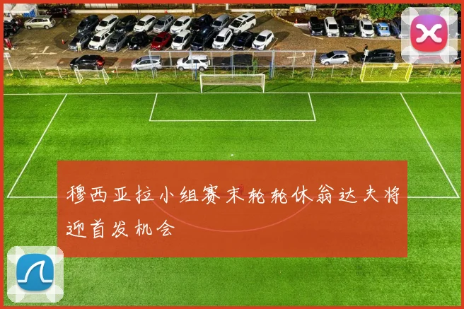 穆西亚拉小组赛末轮轮休翁达夫将迎首发机会