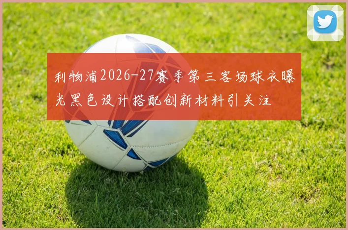 利物浦2026-27赛季第三客场球衣曝光黑色设计搭配创新材料引关注