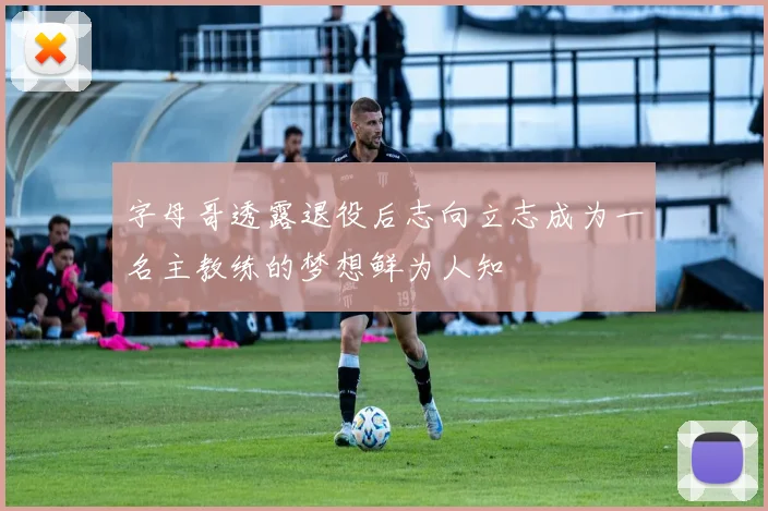字母哥透露退役后志向立志成为一名主教练的梦想鲜为人知