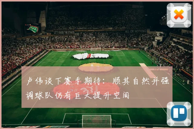 卢伟谈下赛季期待：顺其自然并强调球队仍有巨大提升空间