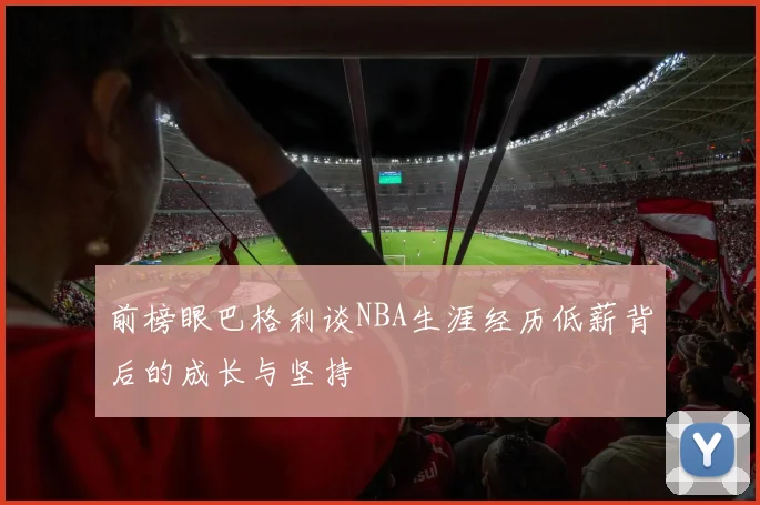 前榜眼巴格利谈NBA生涯经历低薪背后的成长与坚持