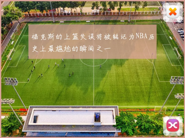 福克斯的上篮失误将被铭记为NBA历史上最尴尬的瞬间之一