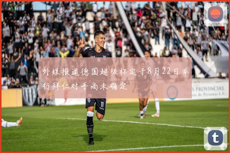 外媒报道德国超级杯定于8月22日举行拜仁对手尚未确定