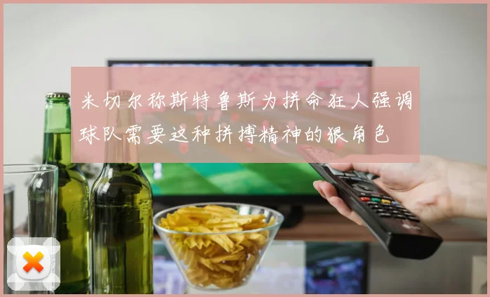 米切尔称斯特鲁斯为拼命狂人强调球队需要这种拼搏精神的狠角色