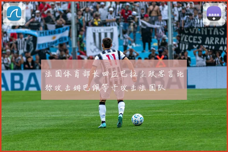 法国体育部长回应巴拉圭政客言论称攻击姆巴佩等于攻击法国队