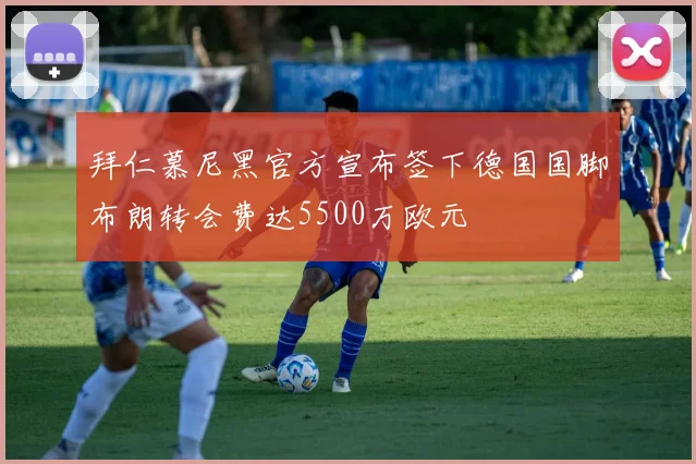 拜仁慕尼黑官方宣布签下德国国脚布朗转会费达5500万欧元