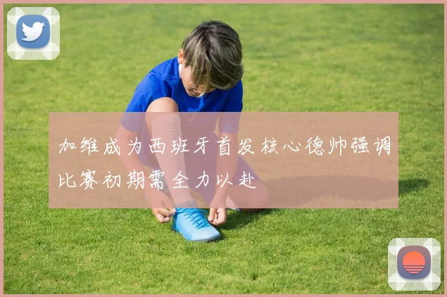 加维成为西班牙首发核心德帅强调比赛初期需全力以赴