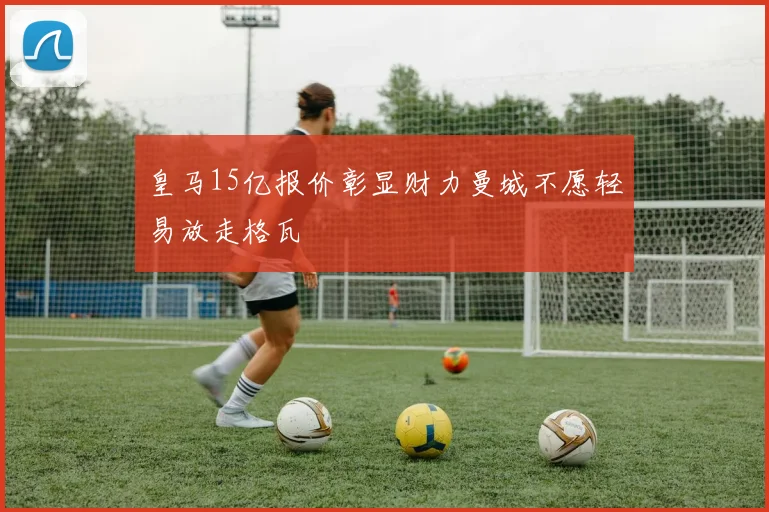 皇马15亿报价彰显财力曼城不愿轻易放走格瓦