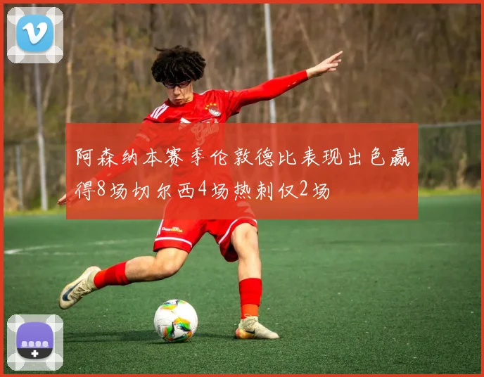 阿森纳本赛季伦敦德比表现出色赢得8场切尔西4场热刺仅2场