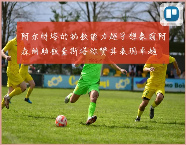 阿尔特塔的执教能力超乎想象前阿森纳助教奎斯塔称赞其表现卓越