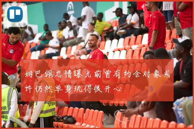 姆巴佩恋情曝光前曾有约会对象或许仍然单身玩得很开心