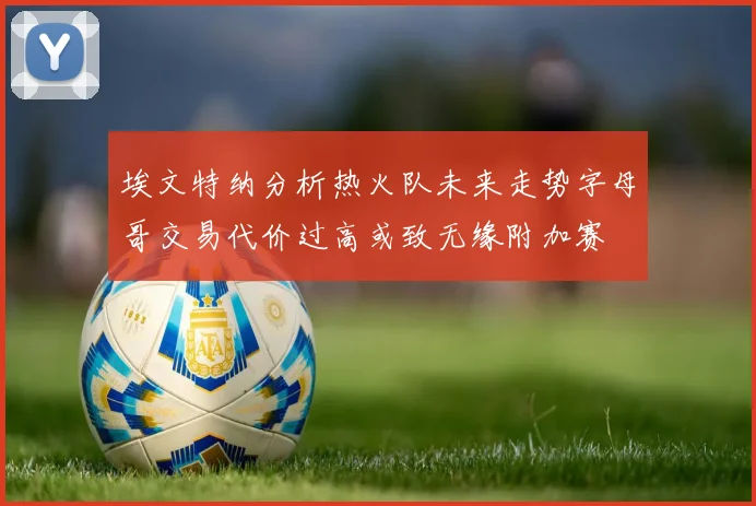 埃文特纳分析热火队未来走势字母哥交易代价过高或致无缘附加赛