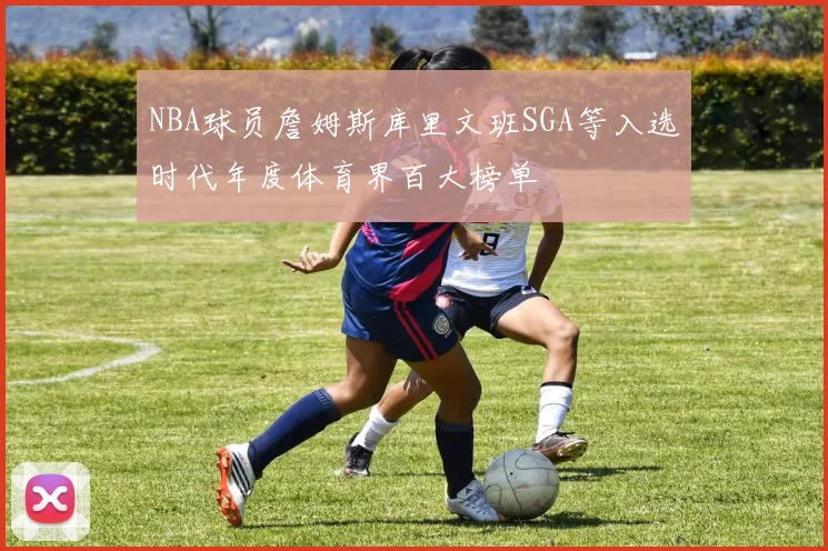 NBA球员詹姆斯库里文班SGA等入选时代年度体育界百大榜单