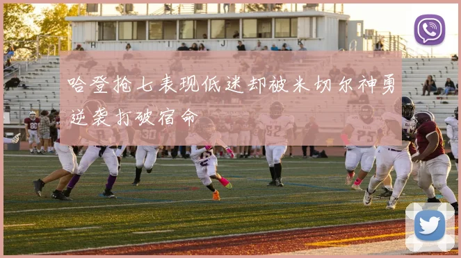 哈登抢七表现低迷却被米切尔神勇逆袭打破宿命