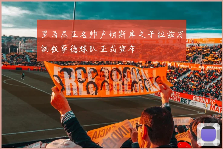 罗马尼亚名帅卢切斯库之子拉兹万执教萨德球队正式宣布