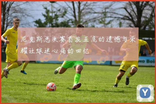 尼克斯总决赛首发五虎的遗憾与荣耀让球迷心痛的回忆