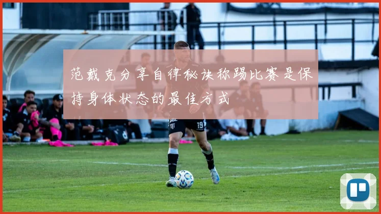 范戴克分享自律秘诀称踢比赛是保持身体状态的最佳方式