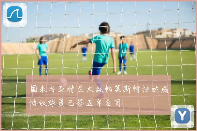国米与亚特兰大就帕莱斯特拉达成协议球员已签五年合同